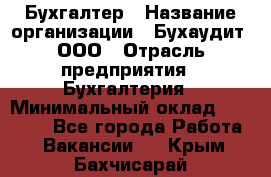 Бухгалтер › Название организации ­ Бухаудит, ООО › Отрасль предприятия ­ Бухгалтерия › Минимальный оклад ­ 25 000 - Все города Работа » Вакансии   . Крым,Бахчисарай